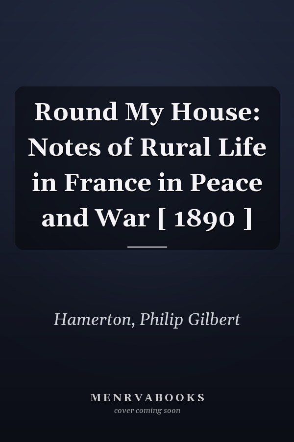 Round My House: Notes of Rural Life in France in Peace and War [ 1890 ]