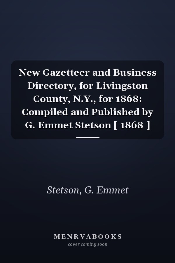 New Gazetteer and Business Directory, for Livingston County, N.Y., for 1868: Compiled and Published by G. Emmet Stetson [ 1868 ]