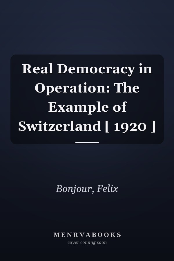 Real Democracy in Operation: The Example of Switzerland [ 1920 ]