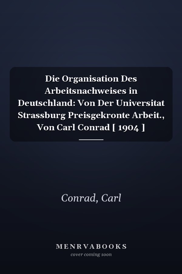 Die Organisation Des Arbeitsnachweises in Deutschland: Von Der Universitat Strassburg Preisgekronte Arbeit., Von Carl Conrad [ 1904 ]