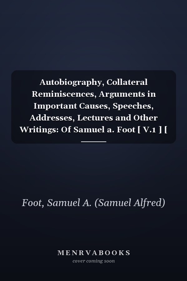Autobiography, Collateral Reminiscences, Arguments in Important Causes, Speeches, Addresses, Lectures and Other Writings: Of Samuel a. Foot [ V.1 ] [ 1872 ]