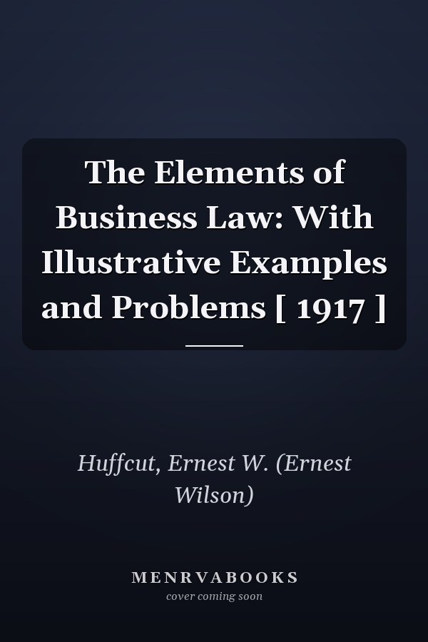 The Elements of Business Law: With Illustrative Examples and Problems [ 1917 ]