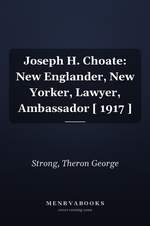 Joseph H. Choate: New Englander, New Yorker, Lawyer, Ambassador [ 1917 ]