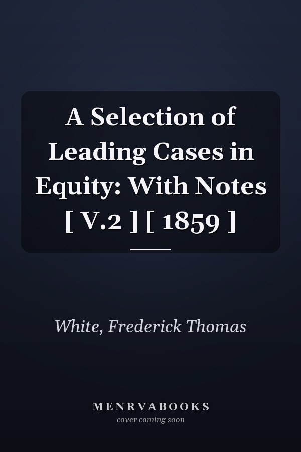 A Selection of Leading Cases in Equity: With Notes [ V.2 ] [ 1859 ]
