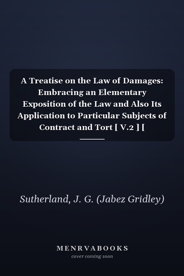 A Treatise on the Law of Damages: Embracing an Elementary Exposition of the Law and Also Its Application to Particular Subjects of Contract and Tort [ V.2 ] [ 1882-1883 ]