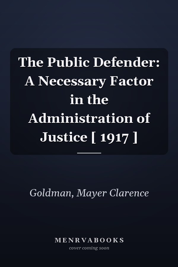 The Public Defender: A Necessary Factor in the Administration of Justice [ 1917 ]