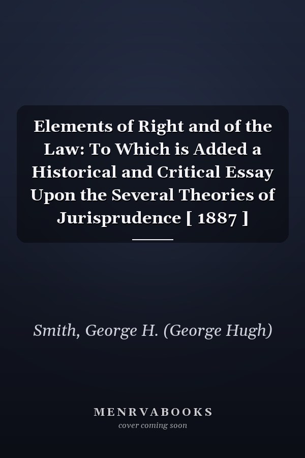Elements of Right and of the Law: To Which is Added a Historical and Critical Essay Upon the Several Theories of Jurisprudence [ 1887 ]