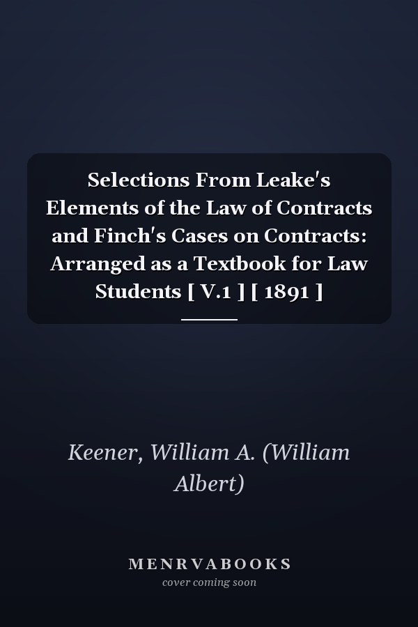Selections From Leake's Elements of the Law of Contracts and Finch's Cases on Contracts: Arranged as a Textbook for Law Students [ V.1 ] [ 1891 ]