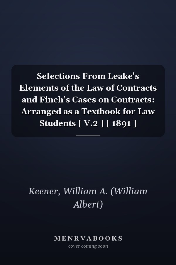 Selections From Leake's Elements of the Law of Contracts and Finch's Cases on Contracts: Arranged as a Textbook for Law Students [ V.2 ] [ 1891 ]