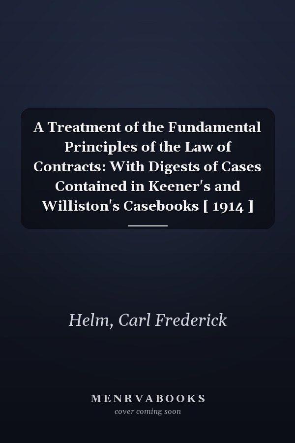 A Treatment of the Fundamental Principles of the Law of Contracts: With Digests of Cases Contained in Keener's and Williston's Casebooks [ 1914 ]