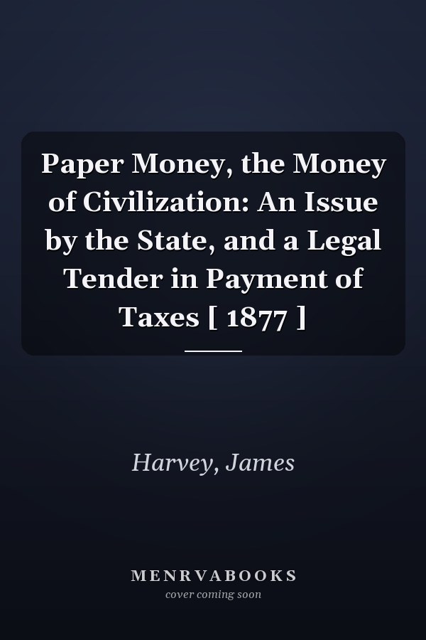 Paper Money, the Money of Civilization: An Issue by the State, and a Legal Tender in Payment of Taxes [ 1877 ]