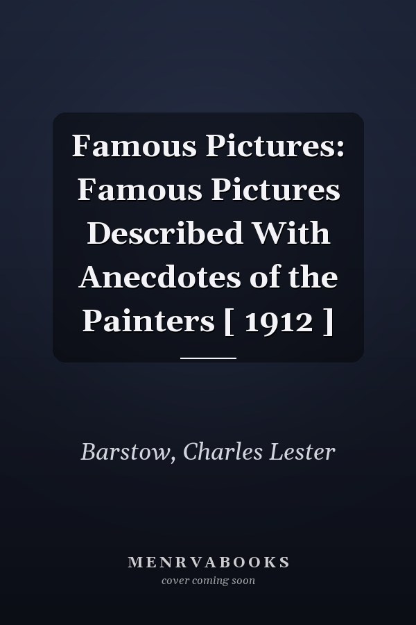 Famous Pictures: Famous Pictures Described With Anecdotes of the Painters [ 1912 ]