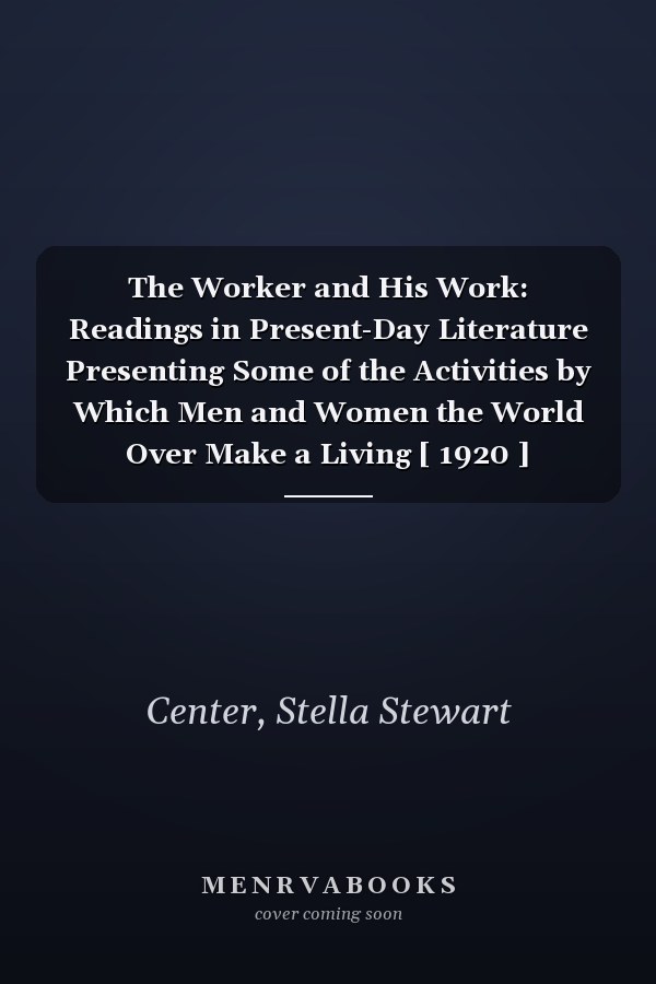 The Worker and His Work: Readings in Present-Day Literature Presenting Some of the Activities by Which Men and Women the World Over Make a Living [ 1920 ]