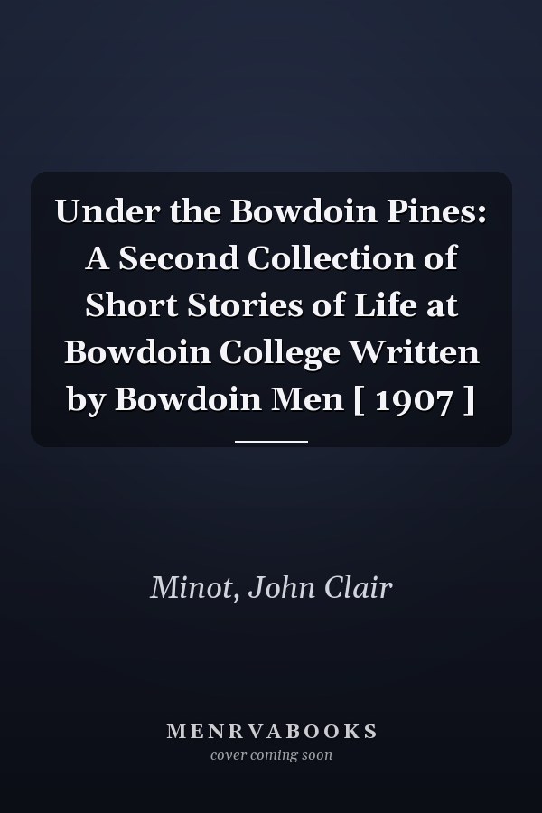 Under the Bowdoin Pines: A Second Collection of Short Stories of Life at Bowdoin College Written by Bowdoin Men [ 1907 ]