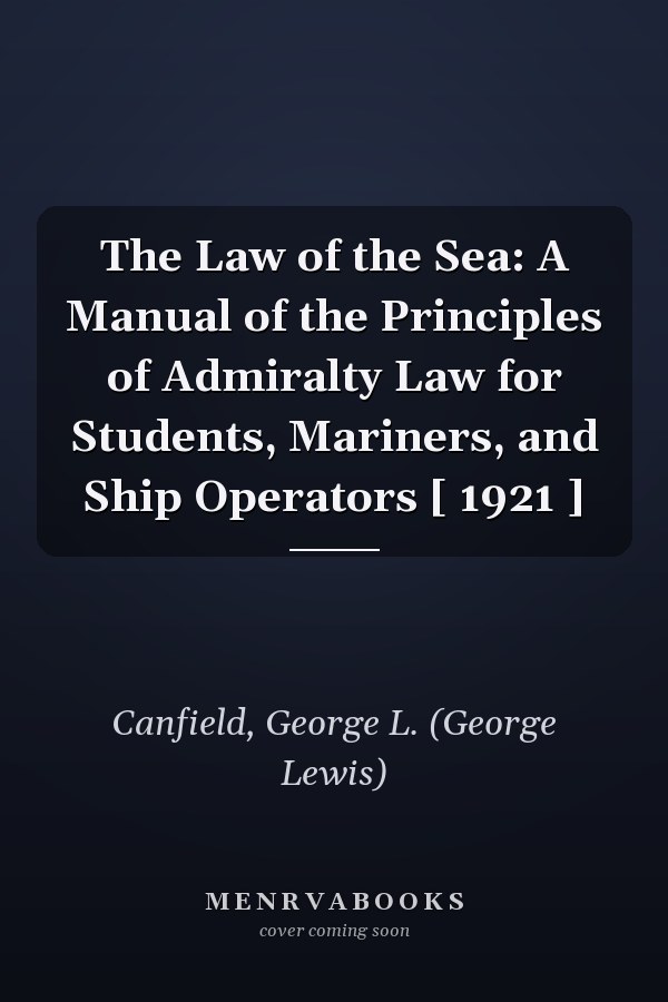 The Law of the Sea: A Manual of the Principles of Admiralty Law for Students, Mariners, and Ship Operators [ 1921 ]