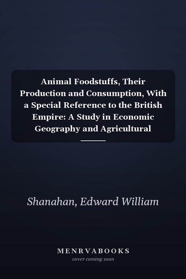 Animal Foodstuffs, Their Production and Consumption, With a Special Reference to the British Empire: A Study in Economic Geography and Agricultural Economics [ 1920 ]