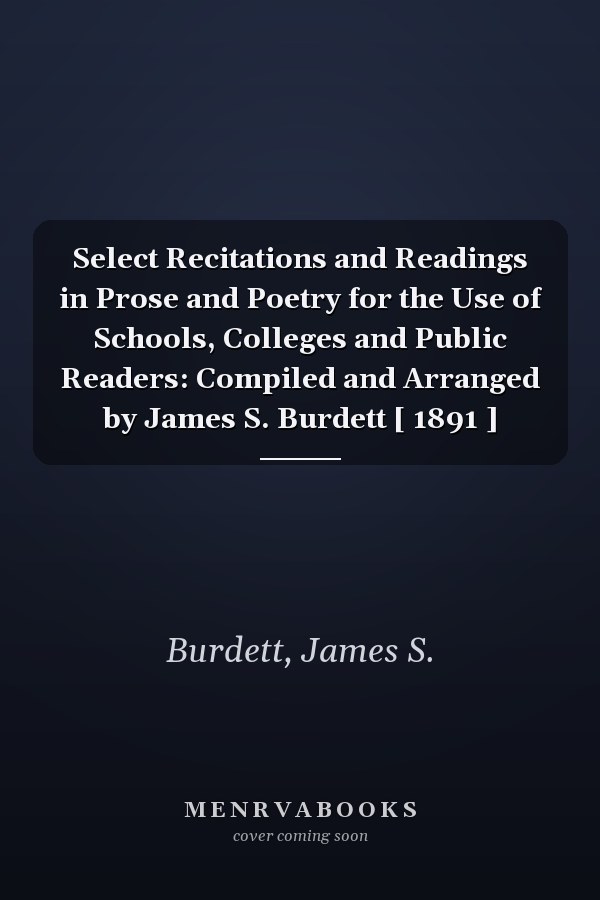 Select Recitations and Readings in Prose and Poetry for the Use of Schools, Colleges and Public Readers: Compiled and Arranged by James S. Burdett [ 1891 ]