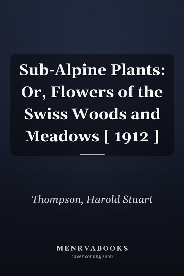 Sub-Alpine Plants: Or, Flowers of the Swiss Woods and Meadows [ 1912 ]