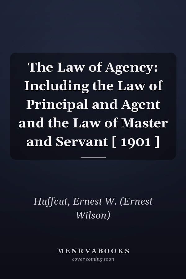 The Law of Agency: Including the Law of Principal and Agent and the Law of Master and Servant [ 1901 ]