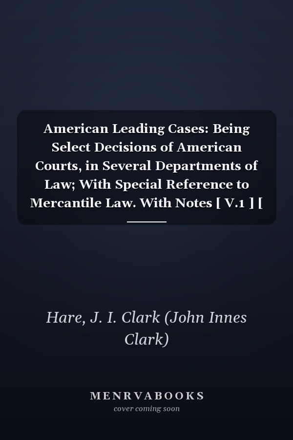 American Leading Cases: Being Select Decisions of American Courts, in Several Departments of Law; With Special Reference to Mercantile Law. With Notes [ V.1 ] [ 1852 ]