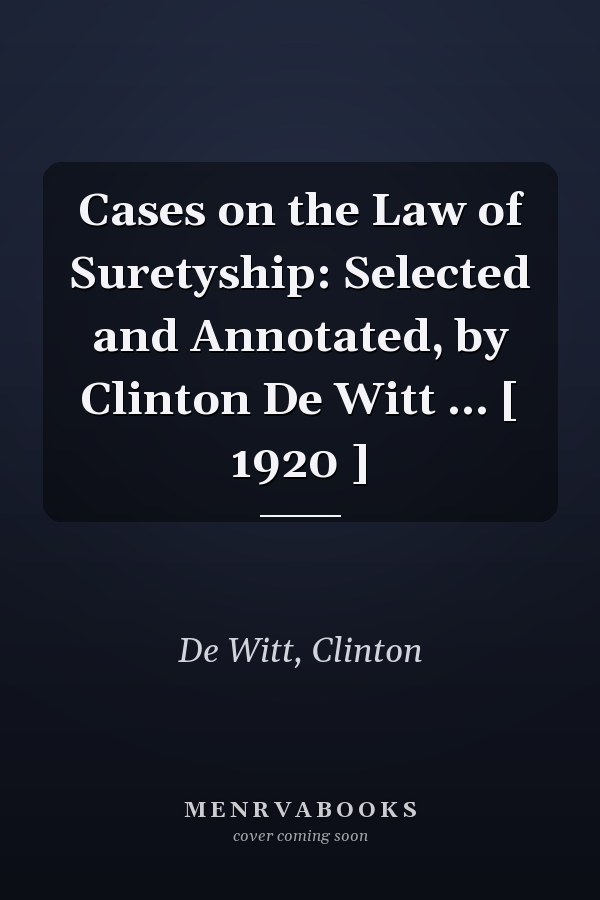 Cases on the Law of Suretyship: Selected and Annotated, by Clinton De Witt ... [ 1920 ]