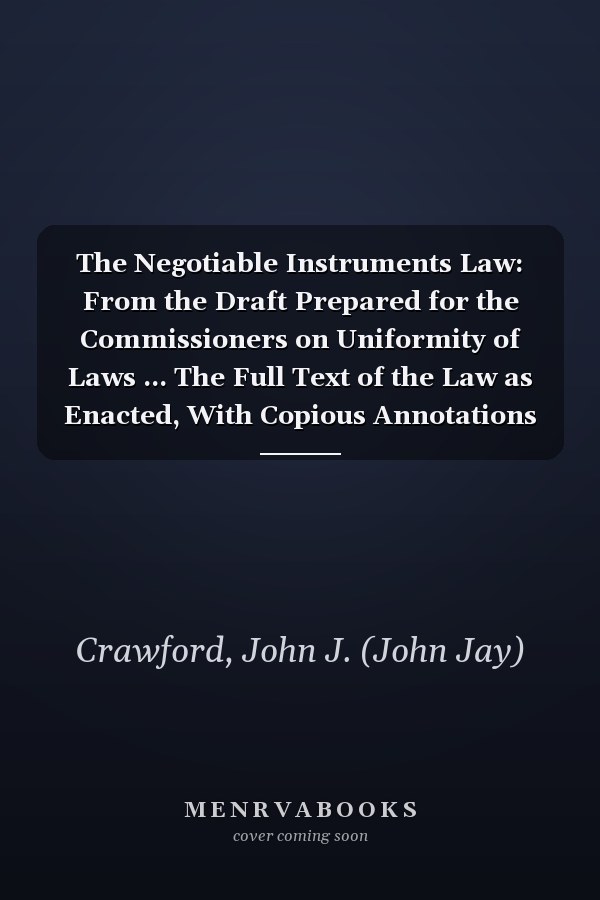 The Negotiable Instruments Law: From the Draft Prepared for the Commissioners on Uniformity of Laws ... The Full Text of the Law as Enacted, With Copious Annotations [ 1908 ]