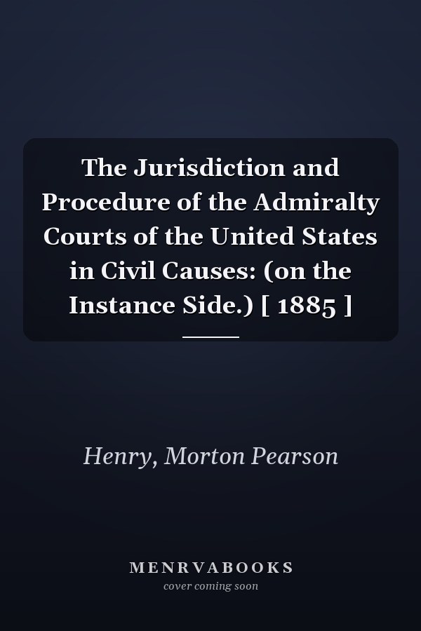 The Jurisdiction and Procedure of the Admiralty Courts of the United States in Civil Causes: (on the Instance Side.) [ 1885 ]