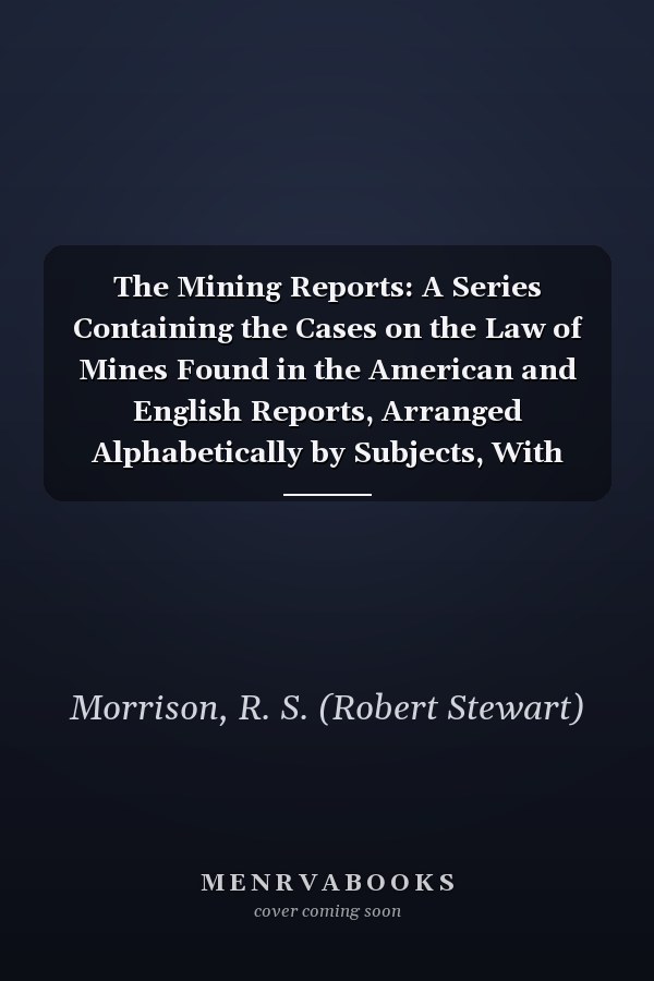 The Mining Reports: A Series Containing the Cases on the Law of Mines Found in the American and English Reports, Arranged Alphabetically by Subjects, With Notes and References [ V.5 ] [ 1883-1906 ]