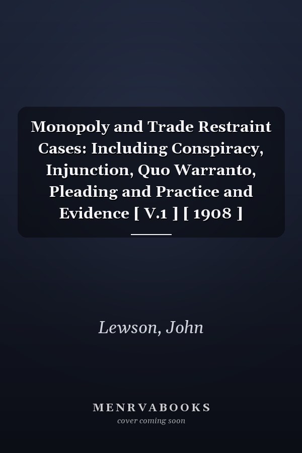 Monopoly and Trade Restraint Cases: Including Conspiracy, Injunction, Quo Warranto, Pleading and Practice and Evidence [ V.1 ] [ 1908 ]