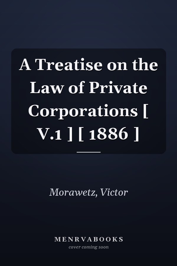 A Treatise on the Law of Private Corporations [ V.1 ] [ 1886 ]