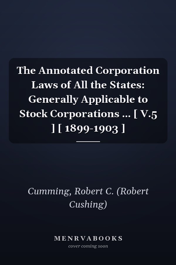 The Annotated Corporation Laws of All the States: Generally Applicable to Stock Corporations ... [ V.5 ] [ 1899-1903 ]