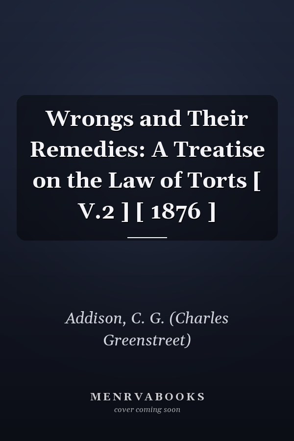 Wrongs and Their Remedies: A Treatise on the Law of Torts [ V.2 ] [ 1876 ]