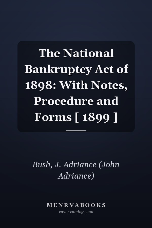 The National Bankruptcy Act of 1898: With Notes, Procedure and Forms [ 1899 ]