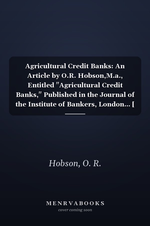 Agricultural Credit Banks: An Article by O.R. Hobson,M.a., Entitled "Agricultural Credit Banks," Published in the Journal of the Institute of Bankers, London... [ 1912 ]