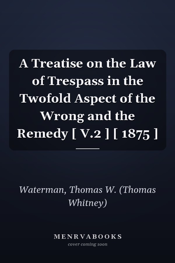 A Treatise on the Law of Trespass in the Twofold Aspect of the Wrong and the Remedy [ V.2 ] [ 1875 ]