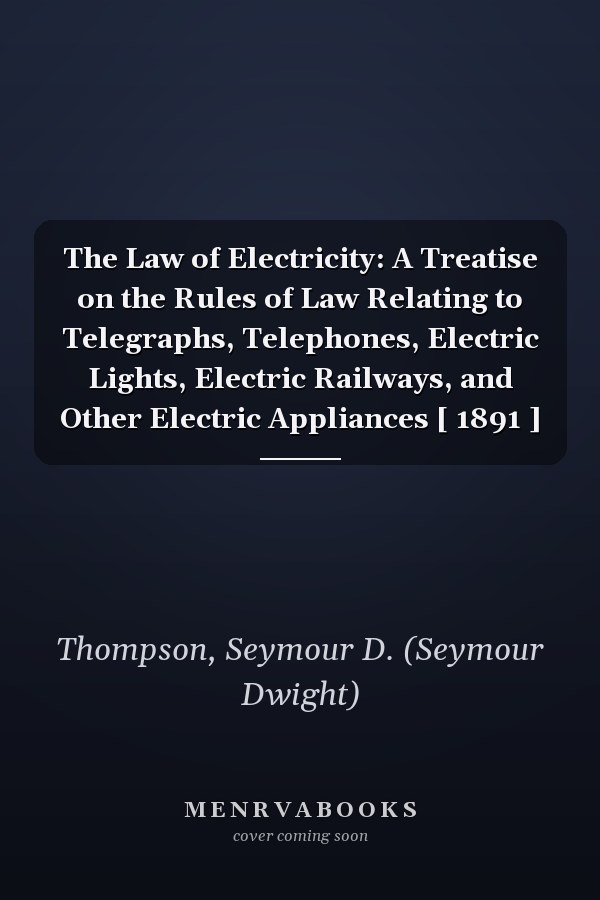 The Law of Electricity: A Treatise on the Rules of Law Relating to Telegraphs, Telephones, Electric Lights, Electric Railways, and Other Electric Appliances [ 1891 ]