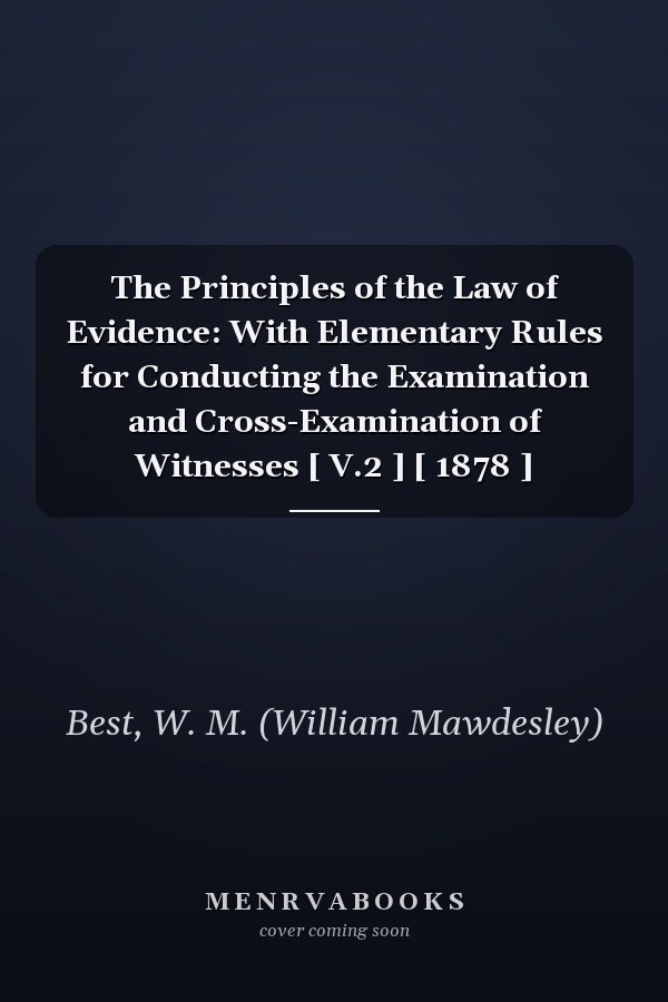 The Principles of the Law of Evidence: With Elementary Rules for Conducting the Examination and Cross-Examination of Witnesses [ V.2 ] [ 1878 ]