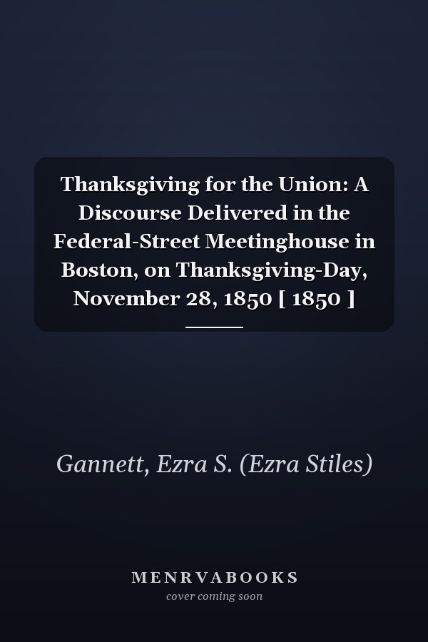 Thanksgiving for the Union: A Discourse Delivered in the Federal-Street Meetinghouse in Boston, on Thanksgiving-Day, November 28, 1850 [ 1850 ]