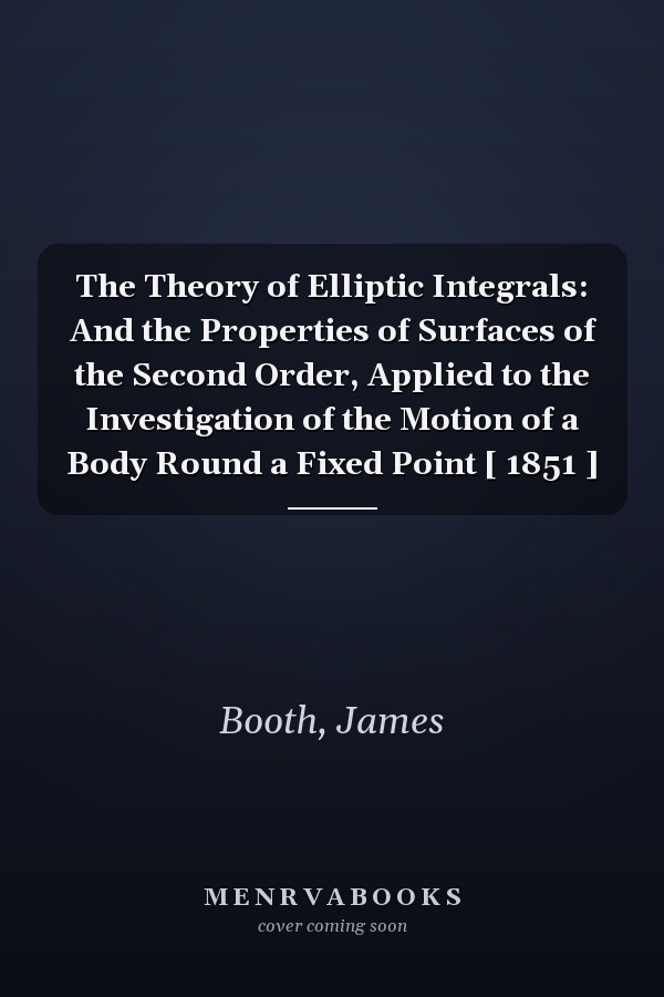The Theory of Elliptic Integrals: And the Properties of Surfaces of the Second Order, Applied to the Investigation of the Motion of a Body Round a Fixed Point [ 1851 ]