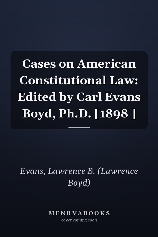 Cases on American Constitutional Law: Edited by Carl Evans Boyd, Ph.D. [1898 ]