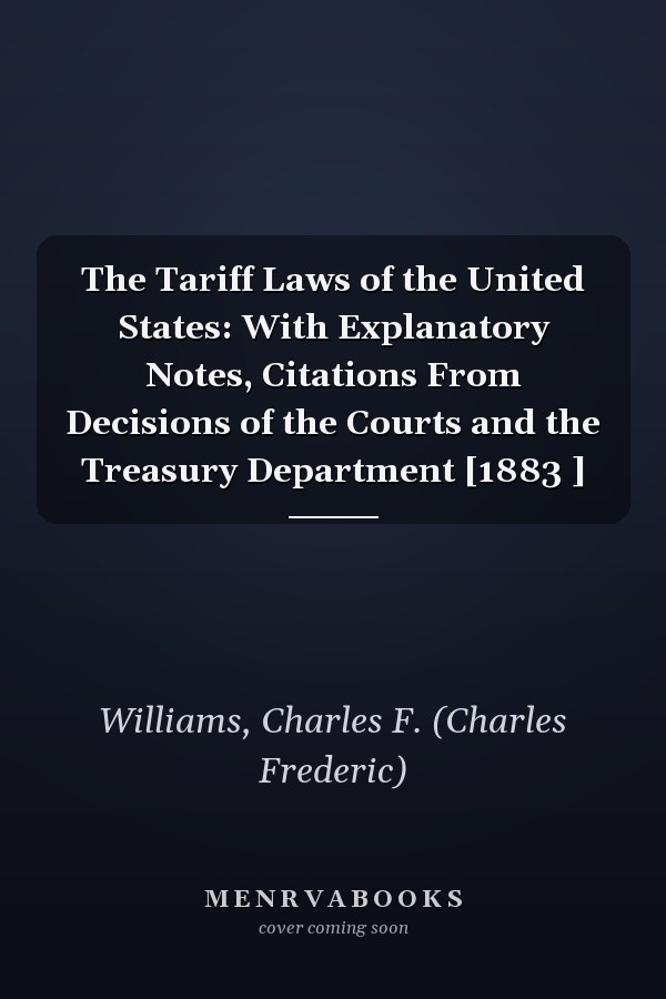 The Tariff Laws of the United States: With Explanatory Notes, Citations From Decisions of the Courts and the Treasury Department [1883 ]