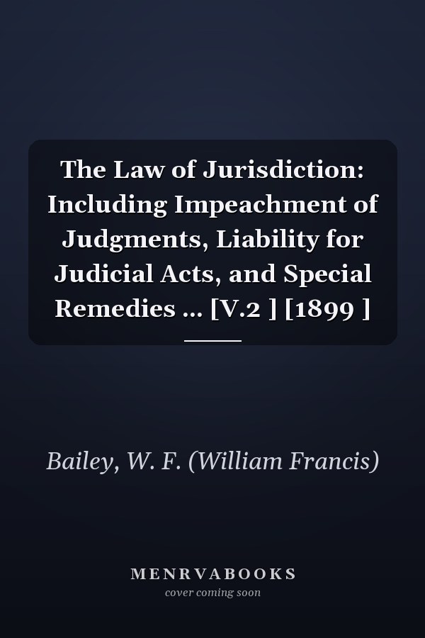 The Law of Jurisdiction: Including Impeachment of Judgments, Liability for Judicial Acts, and Special Remedies ... [V.2 ] [1899 ]