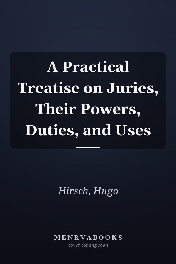A Practical Treatise on Juries, Their Powers, Duties, and Uses