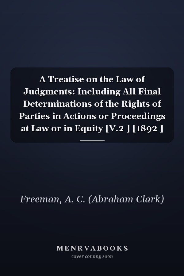 A Treatise on the Law of Judgments: Including All Final Determinations of the Rights of Parties in Actions or Proceedings at Law or in Equity [V.2 ] [1892 ]