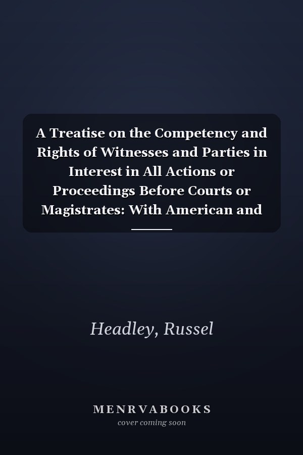 A Treatise on the Competency and Rights of Witnesses and Parties in Interest in All Actions or Proceedings Before Courts or Magistrates: With American and English Decisions [1897 ]