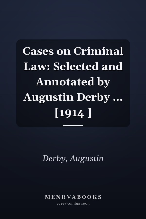 Cases on Criminal Law: Selected and Annotated by Augustin Derby ... [1914 ]