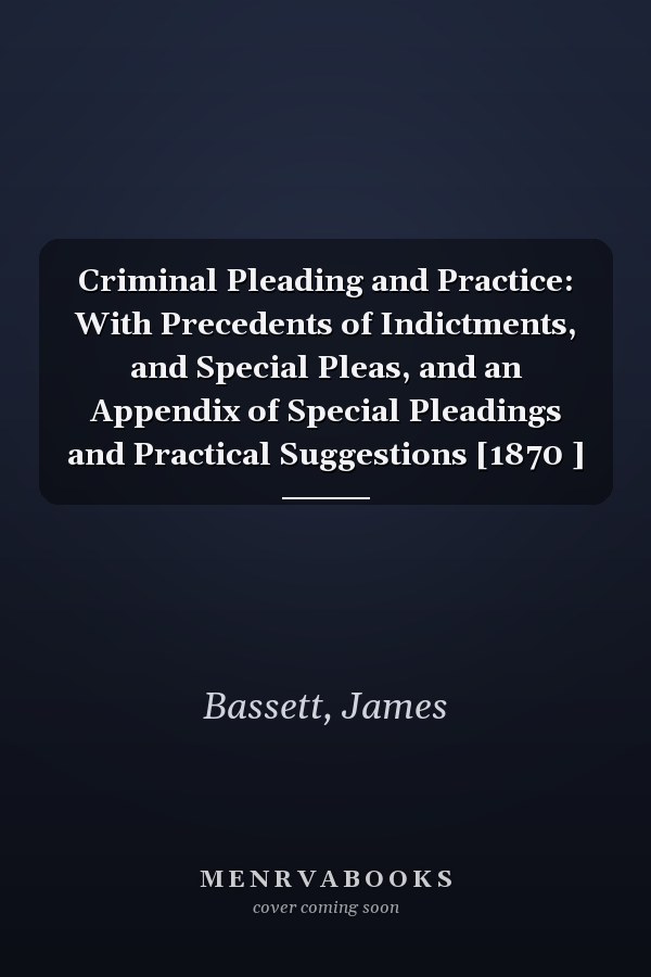 Criminal Pleading and Practice: With Precedents of Indictments, and Special Pleas, and an Appendix of Special Pleadings and Practical Suggestions [1870 ]