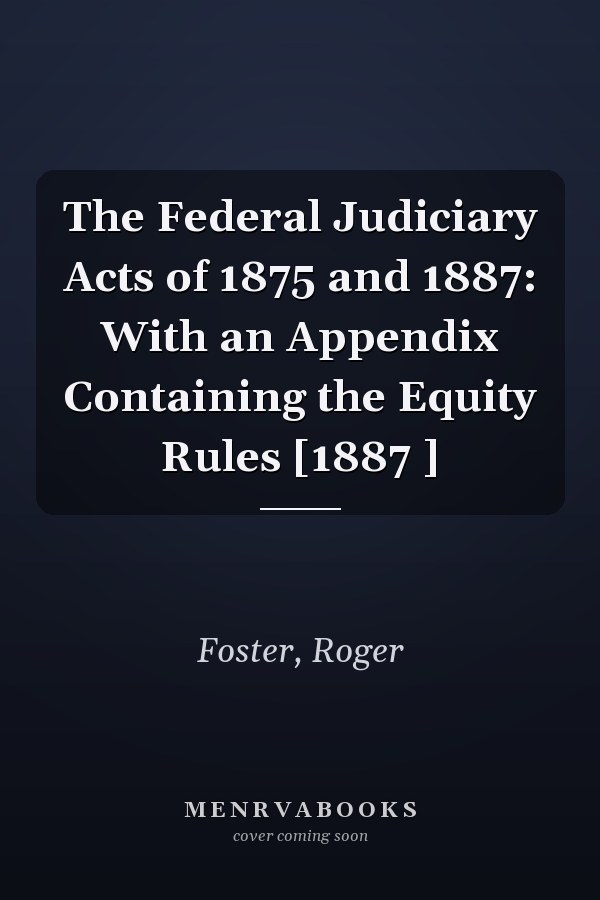 The Federal Judiciary Acts of 1875 and 1887: With an Appendix Containing the Equity Rules [1887 ]
