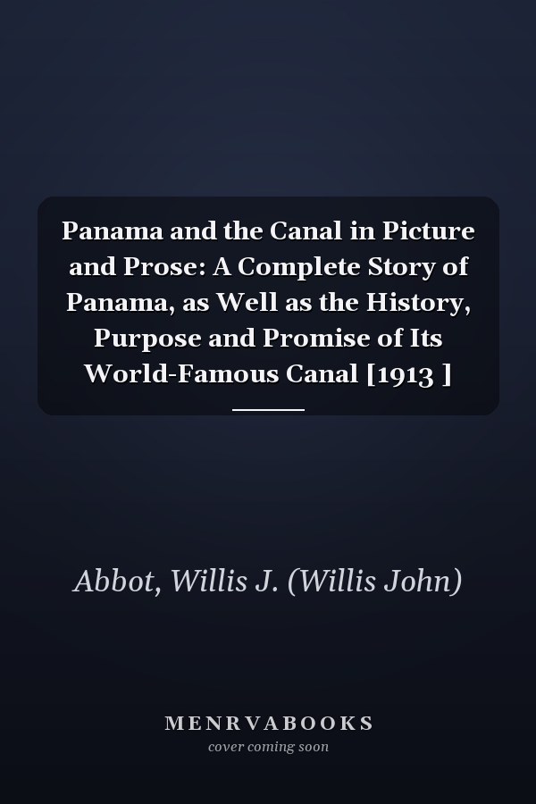 Panama and the Canal in Picture and Prose: A Complete Story of Panama, as Well as the History, Purpose and Promise of Its World-Famous Canal [1913 ]