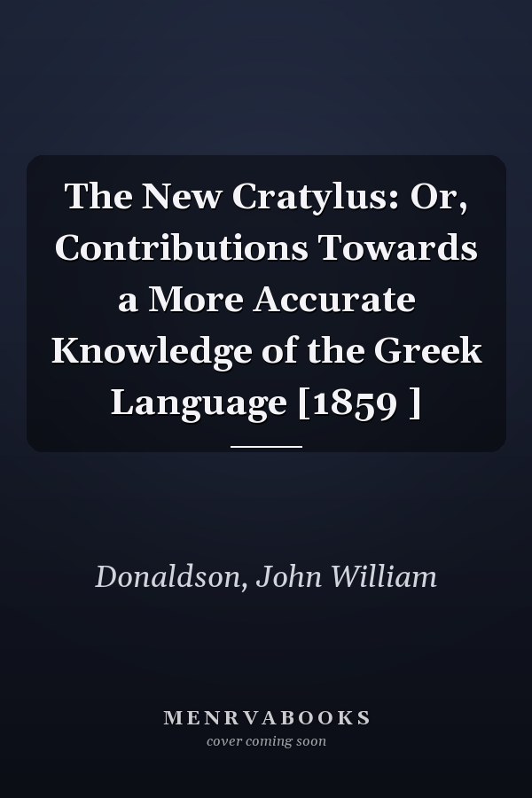 The New Cratylus: Or, Contributions Towards a More Accurate Knowledge of the Greek Language [1859 ]